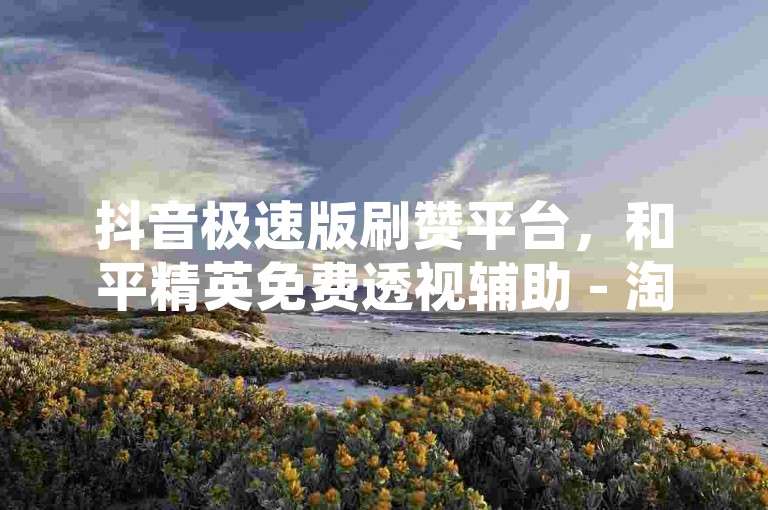 抖音极速版刷赞平台，和平精英免费透视辅助 - 淘宝店铺收藏量提升工具 - 微博粉丝快速增长服务。