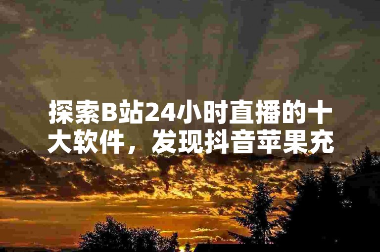探索B站24小时直播的十大软件，发现抖音苹果充值链接，体验抖音业务在线低价自助平台的便捷服务。