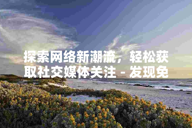 探索网络新潮流，轻松获取社交媒体关注 - 发现免费提升视频热度工具，抖音互动增强助手 - 学习拼多多互助策略，QQ空间赞数飙升秘诀。