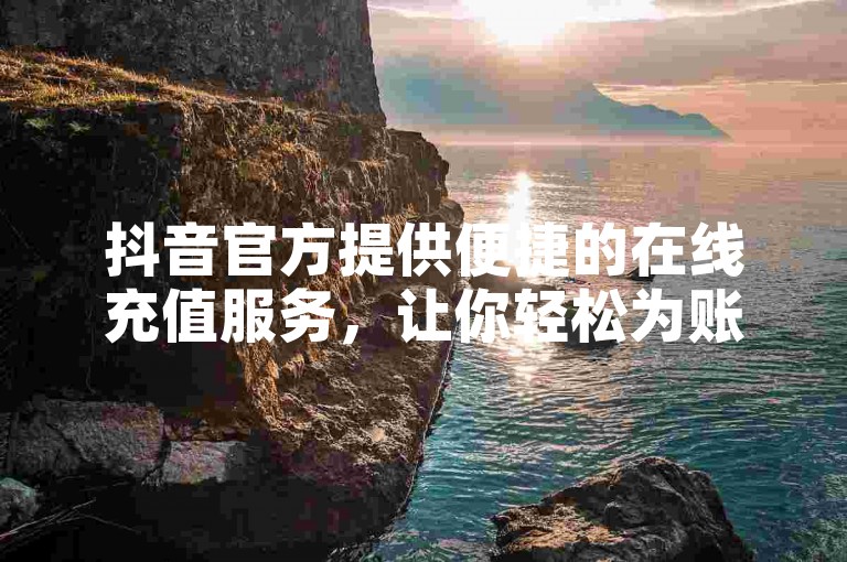 抖音官方提供便捷的在线充值服务，让你轻松为账户充值。