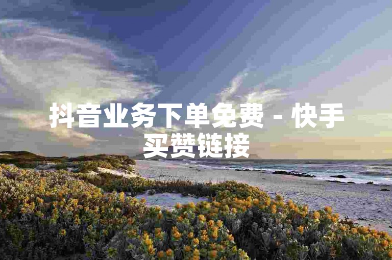 抖音业务下单免费 - 快手买赞链接