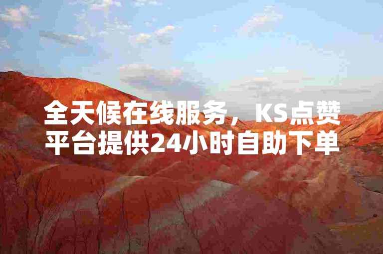 全天候在线服务，KS点赞平台提供24小时自助下单，享受全网秒单的便捷与免费业务体验。