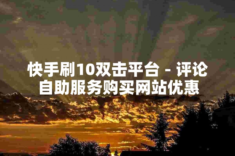 快手刷10双击平台 - 评论自助服务购买网站优惠