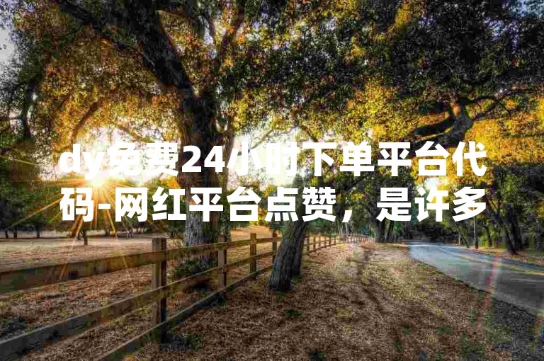 dy免费24小时下单平台代码-网红平台点赞，是许多追求网络热度的用户所青睐的服务。