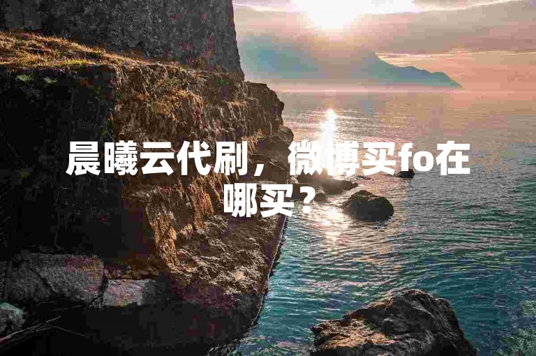 晨曦云代刷，微博买fo在哪买？