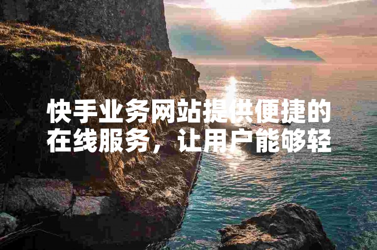 快手业务网站提供便捷的在线服务，让用户能够轻松下单并享受优惠价格。