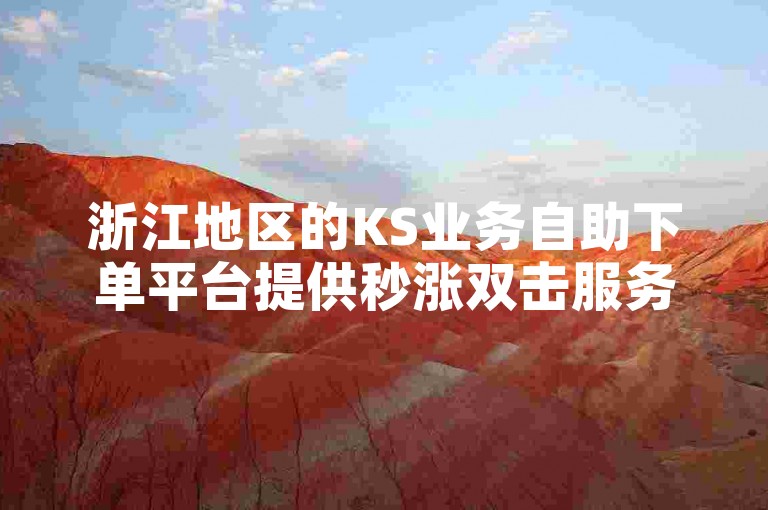 浙江地区的KS业务自助下单平台提供秒涨双击服务，方便快捷。