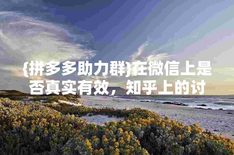 {拼多多助力群}在微信上是否真实有效，知乎上的讨论给出了答案。