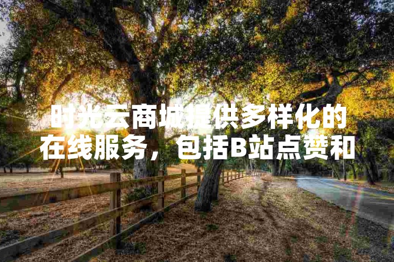 时光云商城提供多样化的在线服务，包括B站点赞和粉丝增长业务。