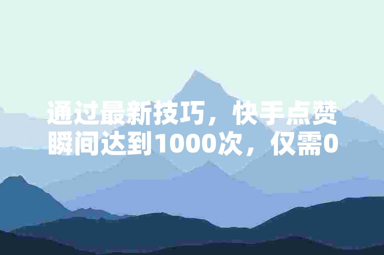 通过最新技巧，快手点赞瞬间达到1000次，仅需0.01元即可掌握小白龙马山肥大地房产装修的独家秘诀！2024年必备技能。