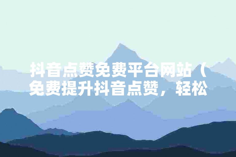 抖音点赞免费平台网站（免费提升抖音点赞，轻松赞助你的视频）