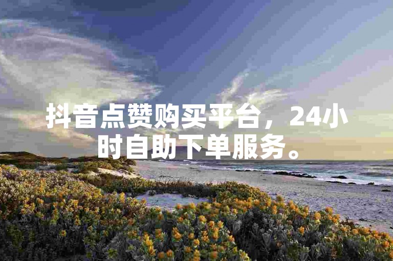 抖音点赞购买平台，24小时自助下单服务。