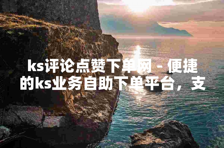 ks评论点赞下单网 - 便捷的ks业务自助下单平台，支持QQ支付。