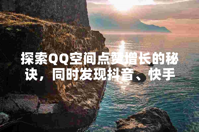 探索QQ空间点赞增长的秘诀，同时发现抖音、快手等社交平台的充值与服务优惠，尽在KS业务平台，全天候在线，价格实惠得让人疯狂！