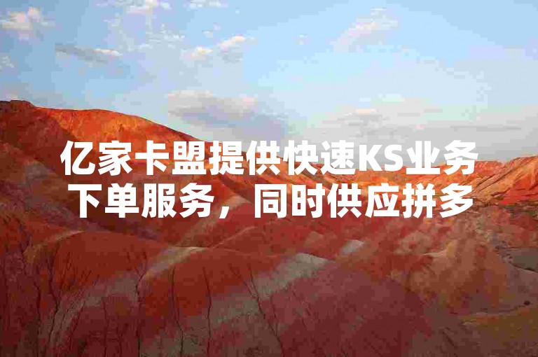 亿家卡盟提供快速KS业务下单服务，同时供应拼多多无限刀软件及云商城网红买赞解决方案。