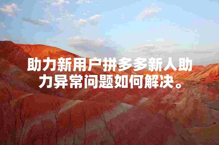 助力新用户拼多多新人助力异常问题如何解决。