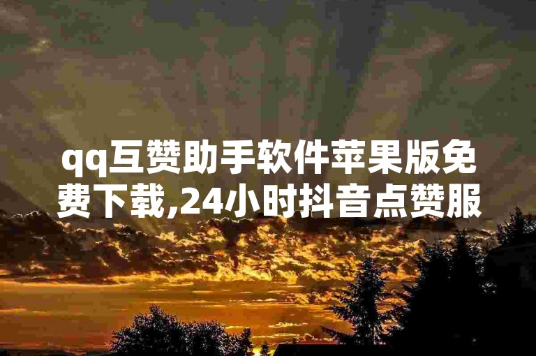 qq互赞助手软件苹果版免费下载,24小时抖音点赞服务。