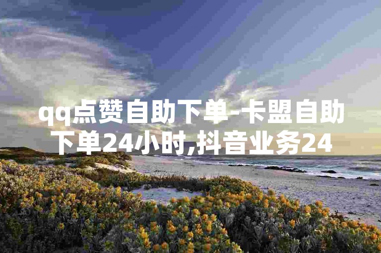 qq点赞自助下单-卡盟自助下单24小时,抖音业务24小时在线下单免费