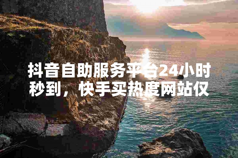 抖音自助服务平台24小时秒到，快手买热度网站仅需0.01元，小白龙马山有限责任公司旗下ks抖音业务平台，ks24小时全自主下单平台，探索无界。