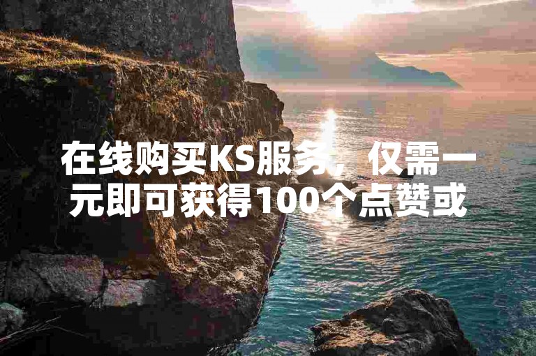 在线购买KS服务，仅需一元即可获得100个点赞或关注，全天候24小时自助下单。
