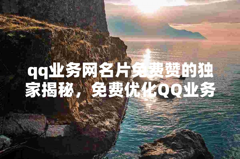 qq业务网名片免费赞的独家揭秘，免费优化QQ业务网名片，助力您的在线推广！2025必学。