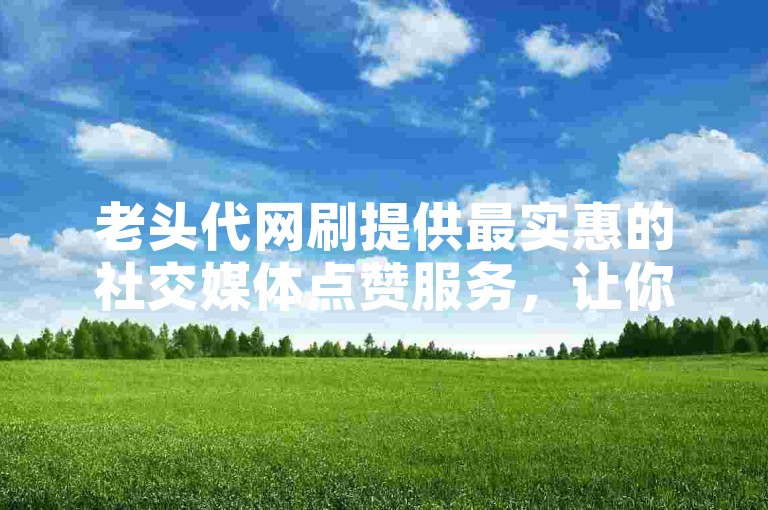 老头代网刷提供最实惠的社交媒体点赞服务，让你轻松获得大量赞。