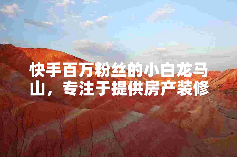 快手百万粉丝的小白龙马山，专注于提供房产装修服务，同时拥有一个24小时在线下单的卡盟平台，确保快速响应客户需求。