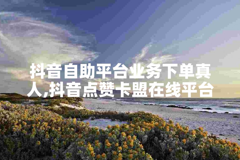抖音自助平台业务下单真人,抖音点赞卡盟在线平台 - 黑科技引流推广神器怎么下载 - 抖音24小时低价下单平台