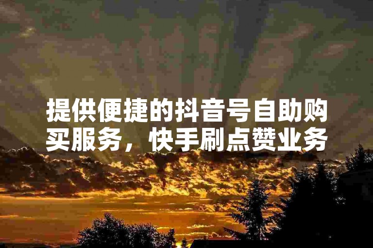 提供便捷的抖音号自助购买服务，快手刷点赞业务在线平台。