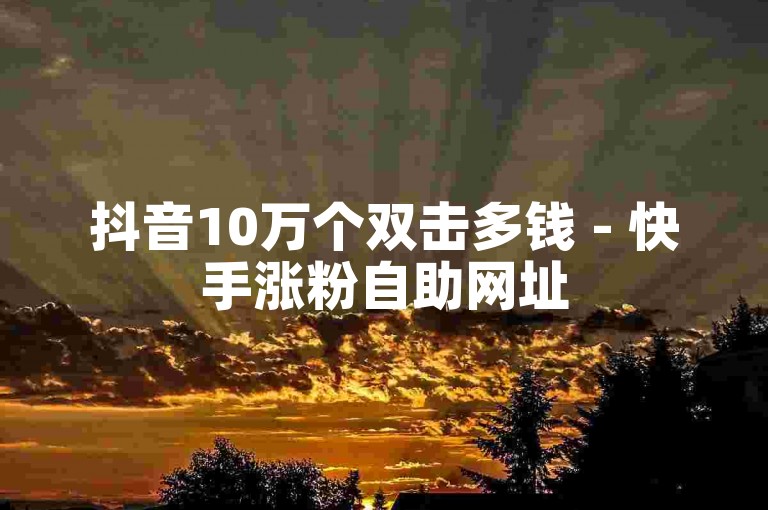 抖音10万个双击多钱 - 快手涨粉自助网址