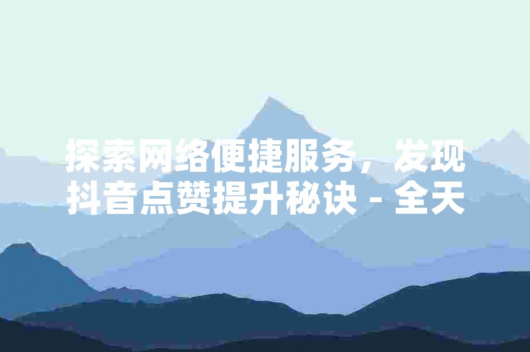 探索网络便捷服务，发现抖音点赞提升秘诀 - 全天候自助操作界面ks - 轻松获取粉丝增长1000人技巧。