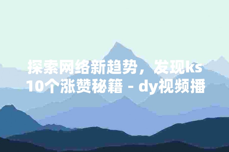 探索网络新趋势，发现ks10个涨赞秘籍 - dy视频播放量提升自助服务。