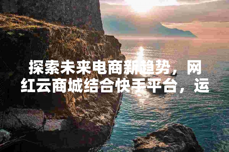 探索未来电商新趋势，网红云商城结合快手平台，运用黑科技引流工具如QQ空间转发刷，提供24小时不间断的自助下单服务，让购物更加便捷高效。
