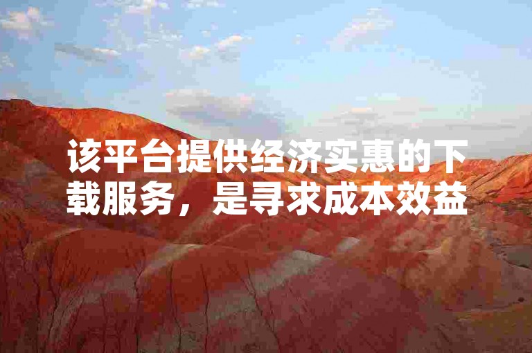 该平台提供经济实惠的下载服务，是寻求成本效益高的下单网址首选。