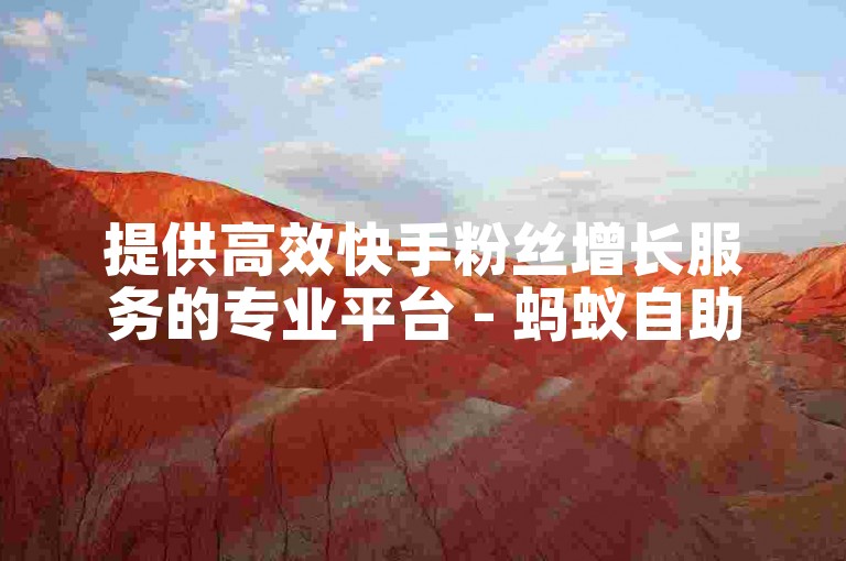 提供高效快手粉丝增长服务的专业平台 - 蚂蚁自助下单平台快手