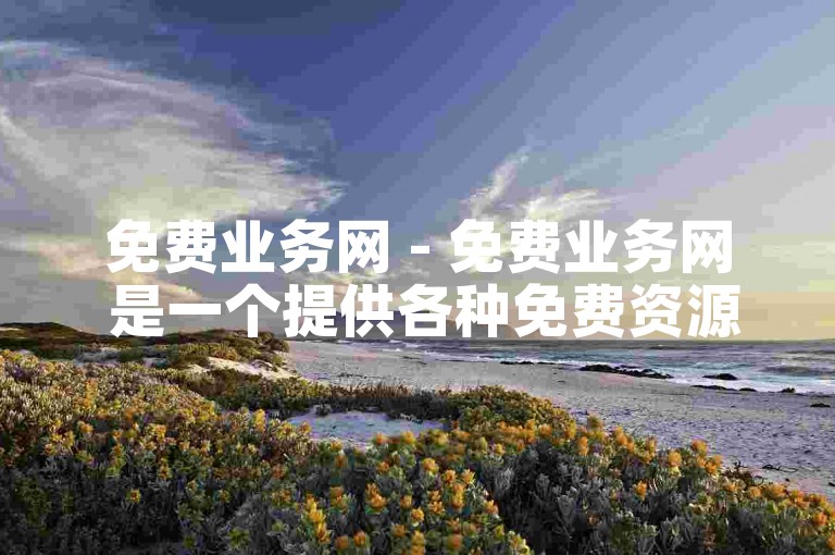 免费业务网 - 免费业务网 是一个提供各种免费资源的优质网站！