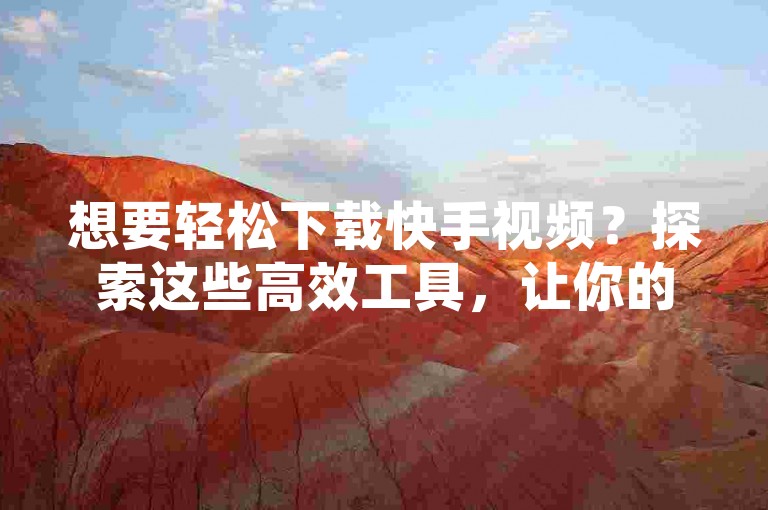 想要轻松下载快手视频？探索这些高效工具，让你的快手播放量瞬间提升！