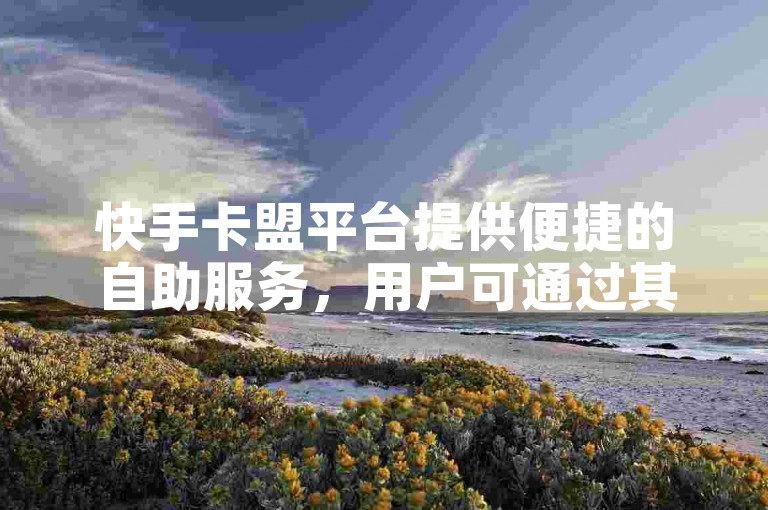 快手卡盟平台提供便捷的自助服务，用户可通过其官方网址轻松获取所需资源。