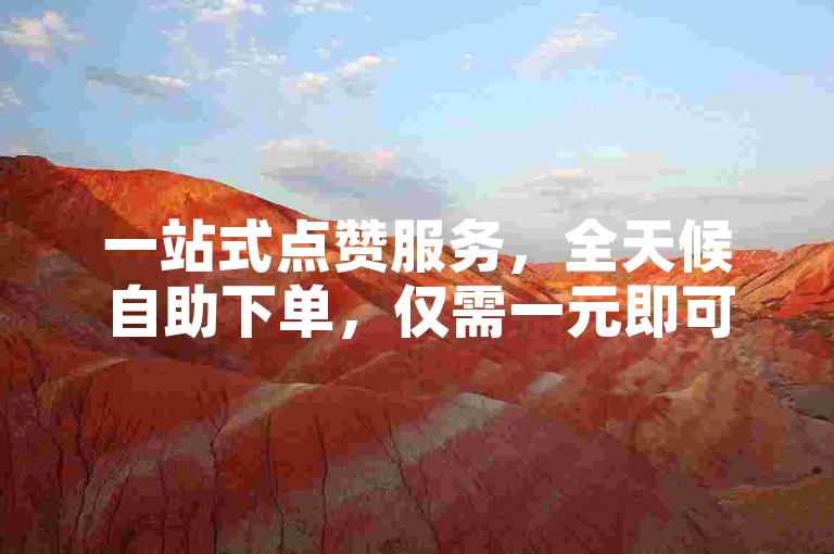 一站式点赞服务，全天候自助下单，仅需一元即可获得100赞。