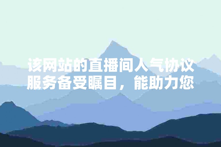 该网站的直播间人气协议服务备受瞩目，能助力您迅速增加流量与人气。