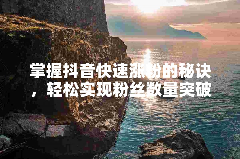 掌握抖音快速涨粉的秘诀，轻松实现粉丝数量突破1000大关！2025年必备技能。