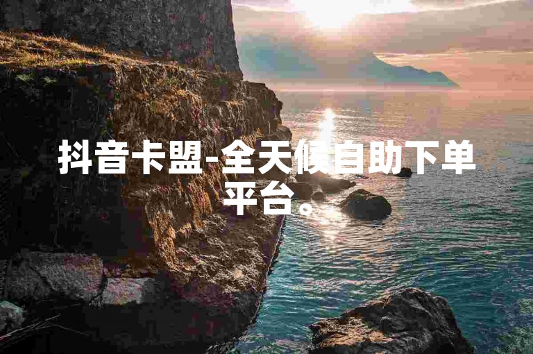 抖音卡盟-全天候自助下单平台。