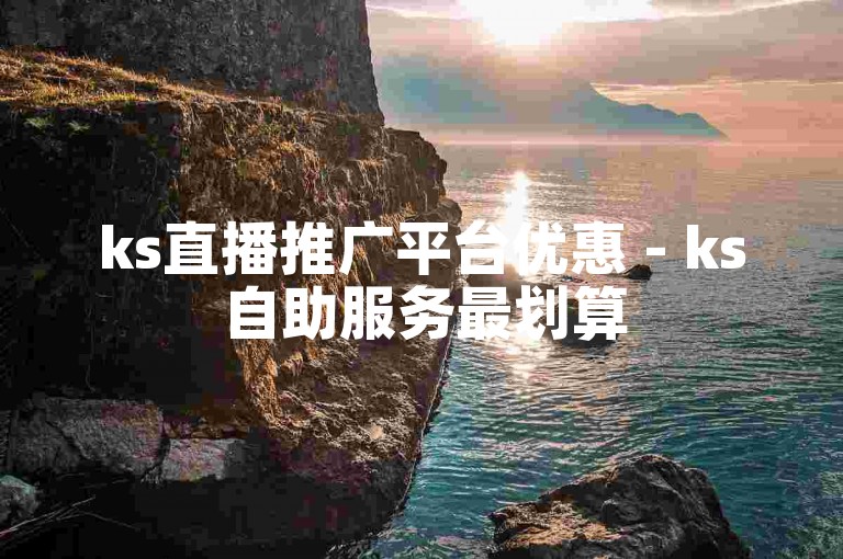 ks直播推广平台优惠 - ks自助服务最划算