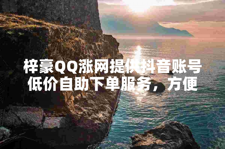 梓豪QQ涨网提供抖音账号低价自助下单服务，方便快捷。