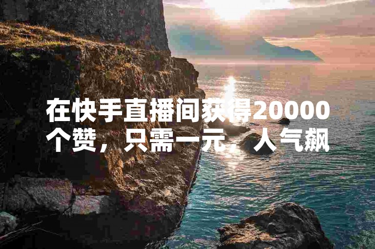 在快手直播间获得20000个赞，只需一元，人气飙升，快来下单吧！