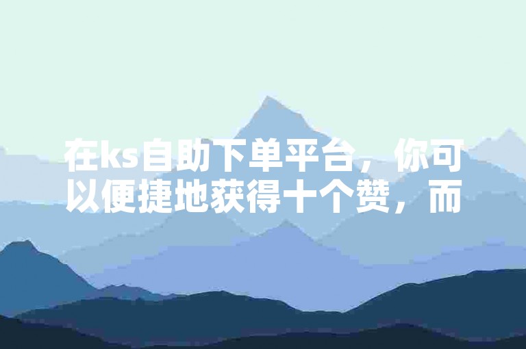 在ks自助下单平台，你可以便捷地获得十个赞，而抖音的赞自助服务则提供了经济实惠的业务选项。