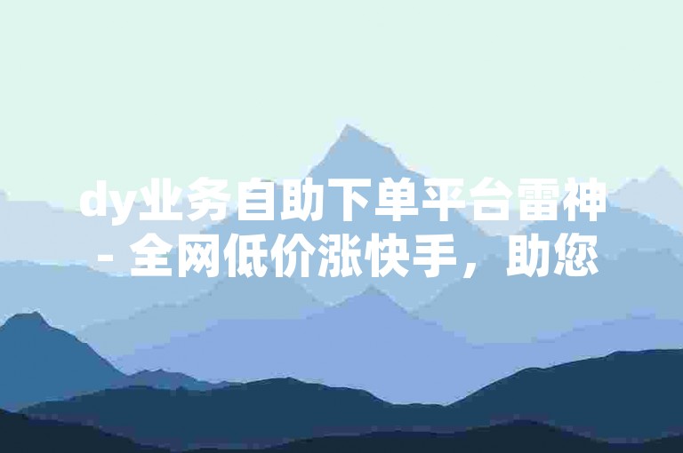 dy业务自助下单平台雷神 - 全网低价涨快手，助您轻松提升账号影响力。
