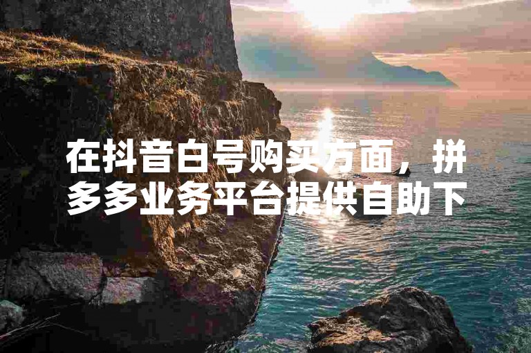 在抖音白号购买方面，拼多多业务平台提供自助下单服务，而网红商城则是一个24小时不间断的自助下单平台。