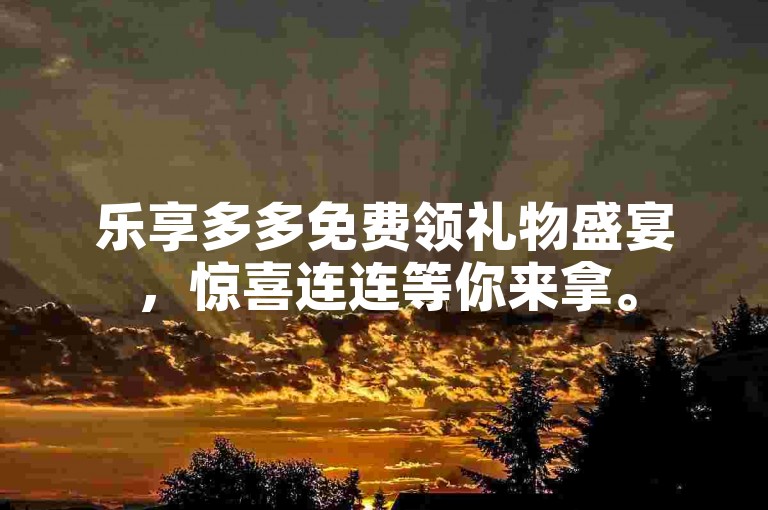 乐享多多免费领礼物盛宴，惊喜连连等你来拿。