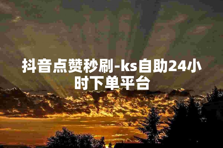 抖音点赞秒刷-ks自助24小时下单平台